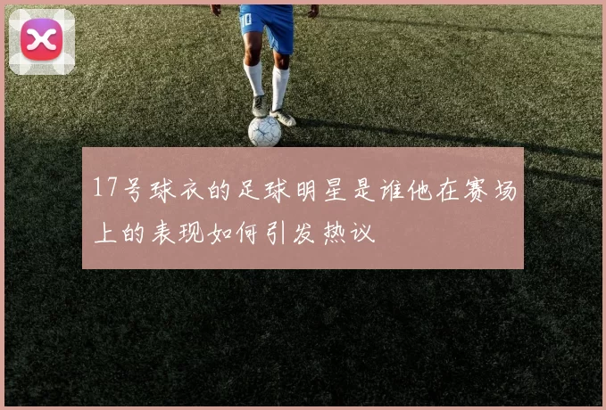 17号球衣的足球明星是谁他在赛场上的表现如何引发热议