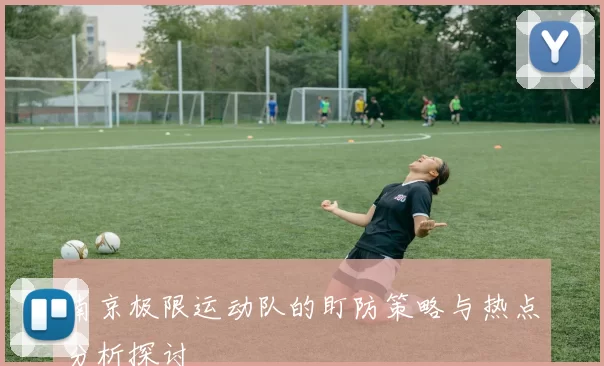 南京极限运动队的盯防策略与热点分析探讨