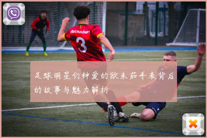 足球明星们钟爱的欧米茄手表背后的故事与魅力解析