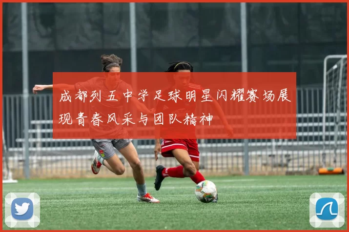 成都列五中学足球明星闪耀赛场展现青春风采与团队精神