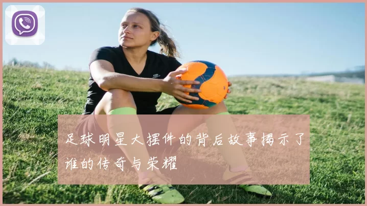 足球明星大摆件的背后故事揭示了谁的传奇与荣耀