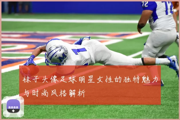 袜子头像足球明星女性的独特魅力与时尚风格解析