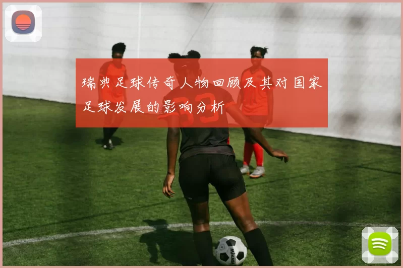 瑞典足球传奇人物回顾及其对国家足球发展的影响分析