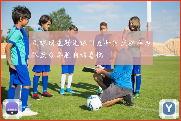 足球明星踢进球门后如何庆祝和与队友分享胜利的喜悦