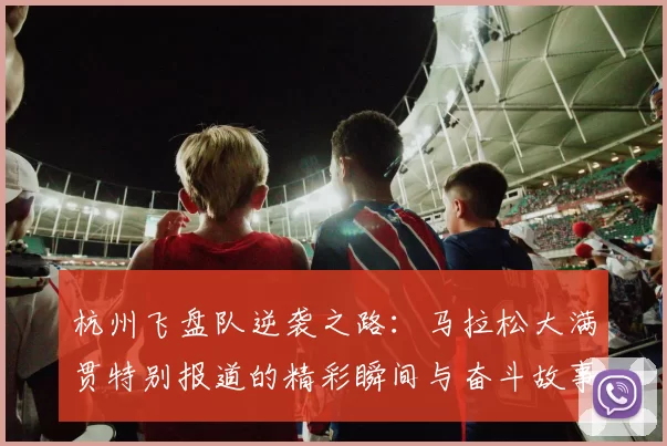 杭州飞盘队逆袭之路：马拉松大满贯特别报道的精彩瞬间与奋斗故事