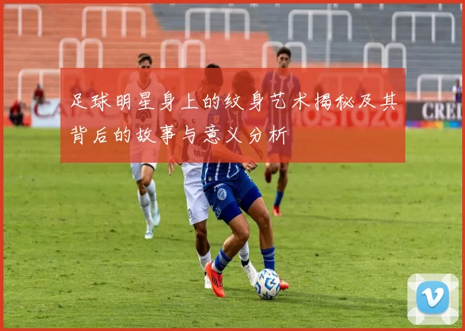 足球明星身上的纹身艺术揭秘及其背后的故事与意义分析