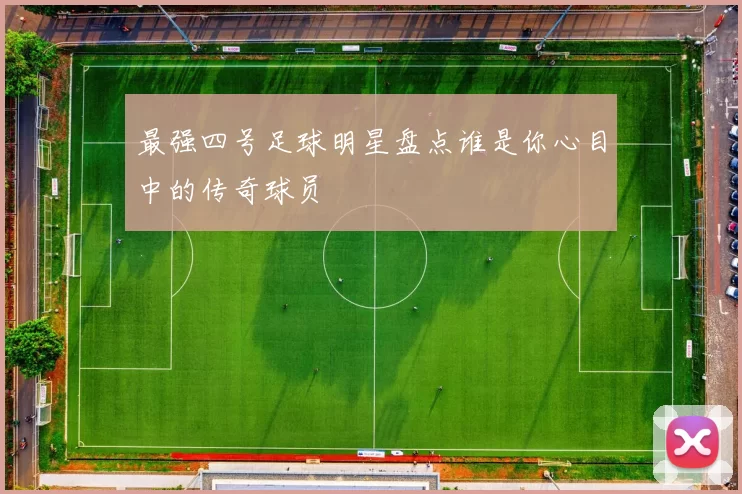 最强四号足球明星盘点谁是你心目中的传奇球员