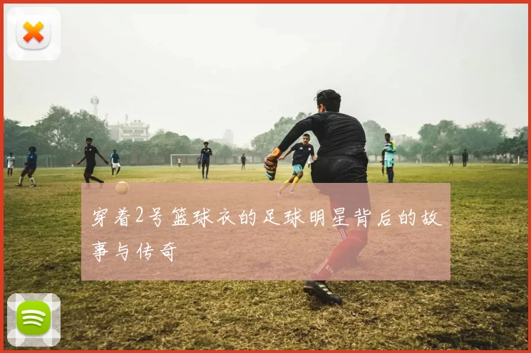 穿着2号篮球衣的足球明星背后的故事与传奇