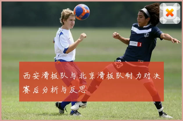 西安滑板队与北京滑板队耐力对决赛后分析与反思