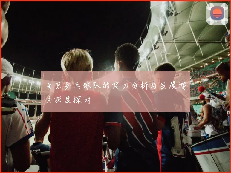 南京乒乓球队的实力分析与发展潜力深度探讨