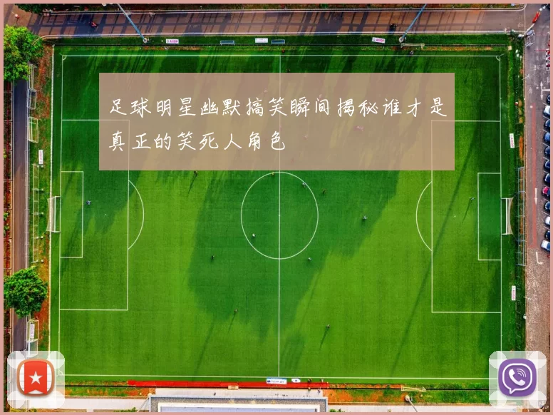 足球明星幽默搞笑瞬间揭秘谁才是真正的笑死人角色
