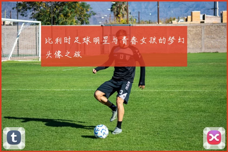比利时足球明星与青春女孩的梦幻头像之旅