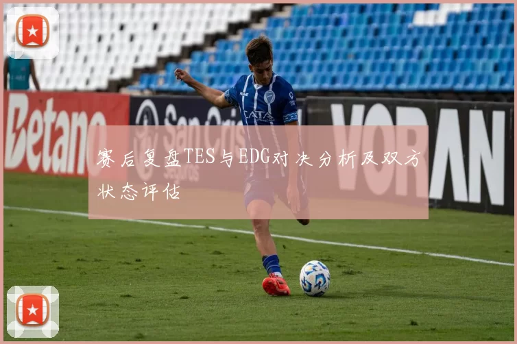 赛后复盘TES与EDG对决分析及双方状态评估