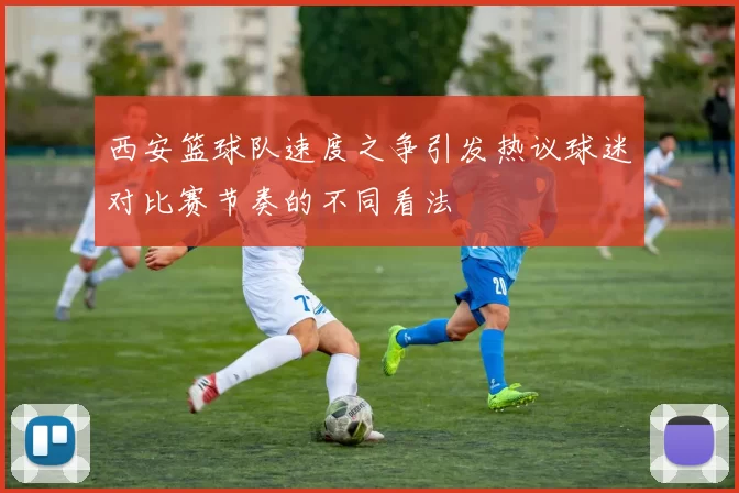 西安篮球队速度之争引发热议球迷对比赛节奏的不同看法
