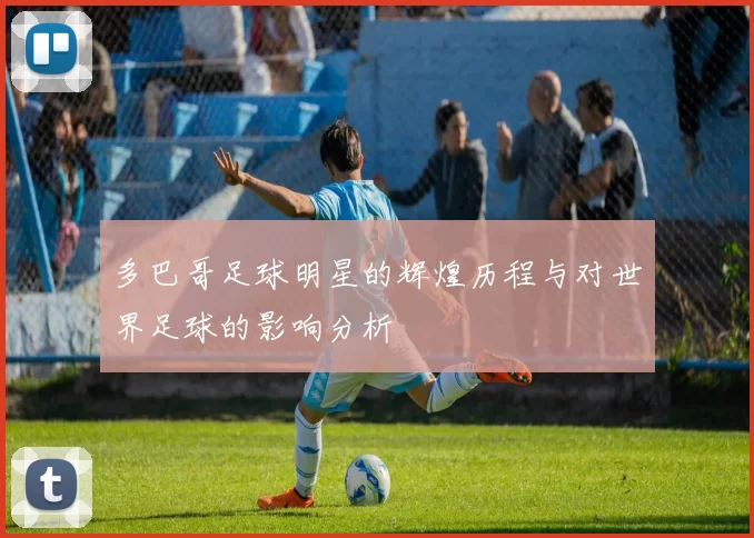 多巴哥足球明星的辉煌历程与对世界足球的影响分析