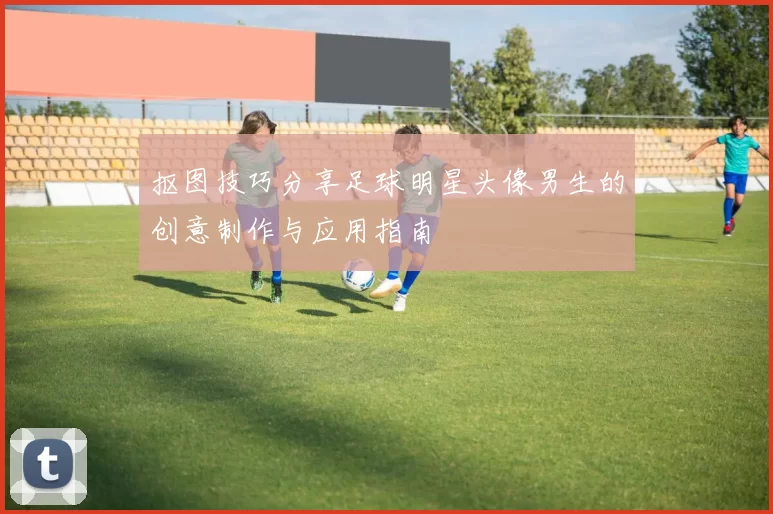 抠图技巧分享足球明星头像男生的创意制作与应用指南