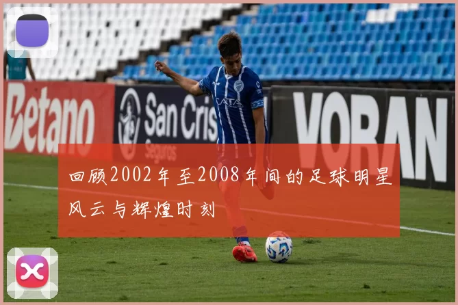 回顾2002年至2008年间的足球明星风云与辉煌时刻