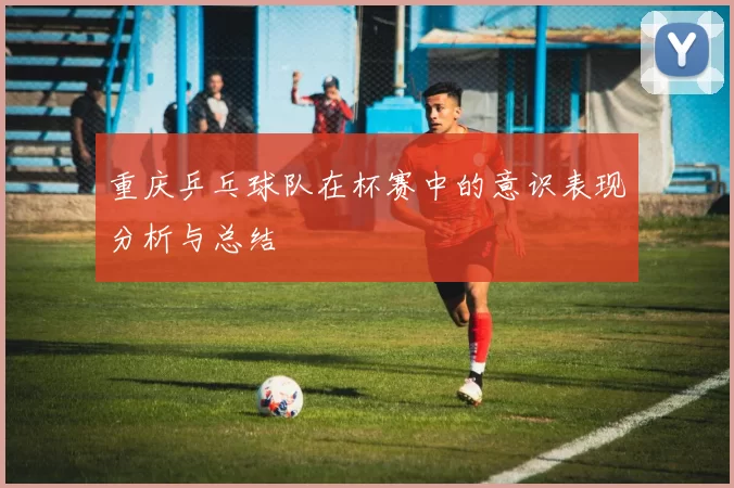 重庆乒乓球队在杯赛中的意识表现分析与总结