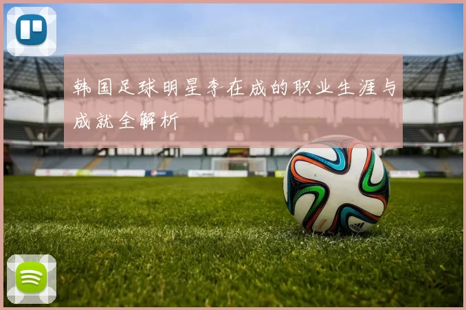 韩国足球明星李在成的职业生涯与成就全解析