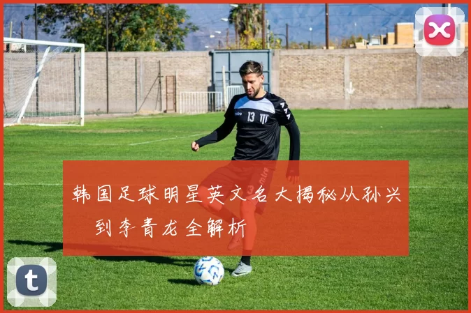 韩国足球明星英文名大揭秘从孙兴慜到李青龙全解析