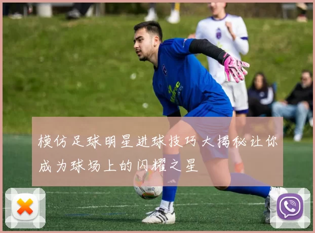 模仿足球明星进球技巧大揭秘让你成为球场上的闪耀之星
