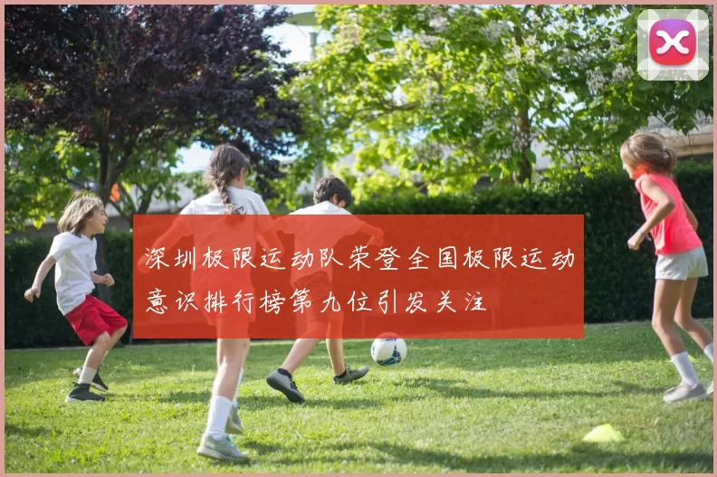 深圳极限运动队荣登全国极限运动意识排行榜第九位引发关注