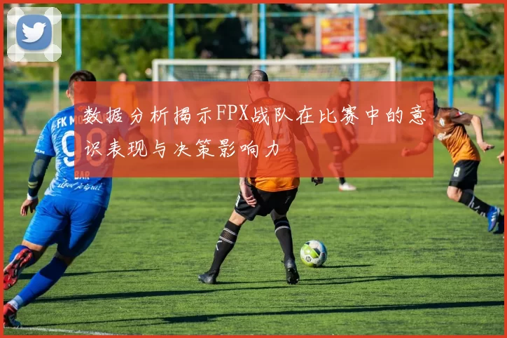 数据分析揭示FPX战队在比赛中的意识表现与决策影响力