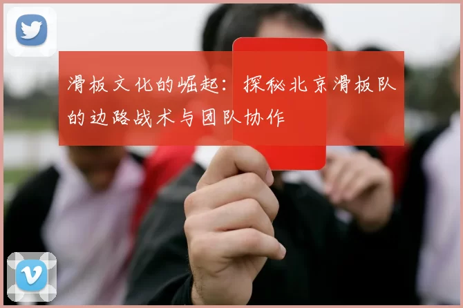 滑板文化的崛起：探秘北京滑板队的边路战术与团队协作