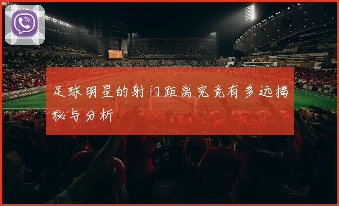足球明星的射门距离究竟有多远揭秘与分析