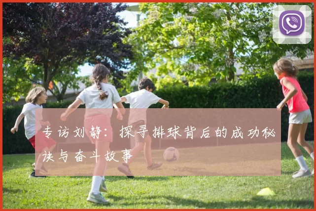 专访刘静：探寻排球背后的成功秘诀与奋斗故事