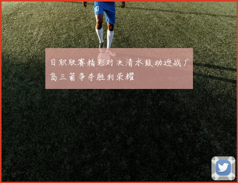 日职联赛精彩对决清水鼓动迎战广岛三箭争夺胜利荣耀