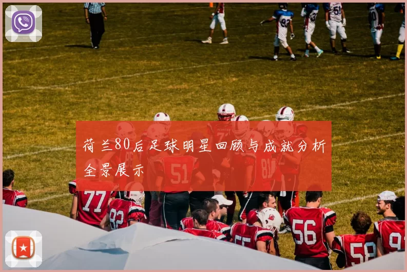 荷兰80后足球明星回顾与成就分析全景展示