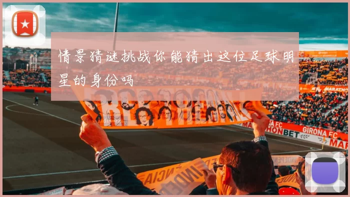 情景猜谜挑战你能猜出这位足球明星的身份吗