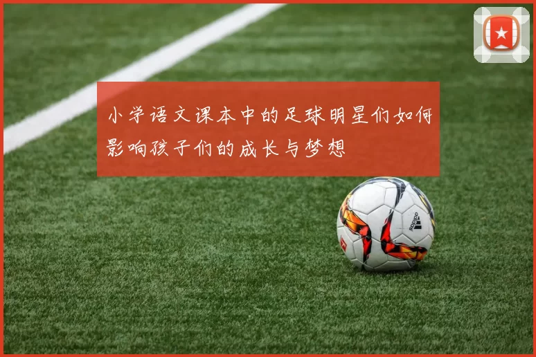 小学语文课本中的足球明星们如何影响孩子们的成长与梦想