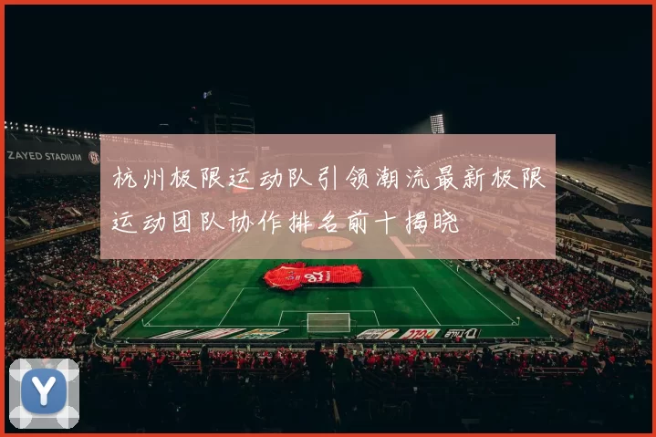 杭州极限运动队引领潮流最新极限运动团队协作排名前十揭晓