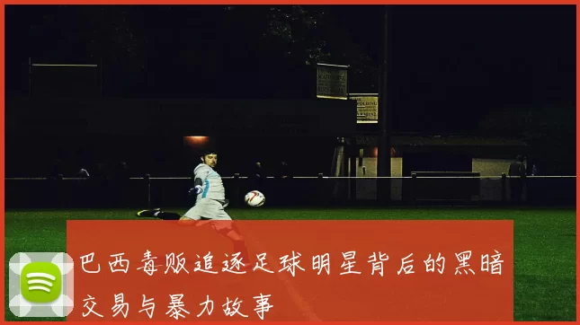 巴西毒贩追逐足球明星背后的黑暗交易与暴力故事