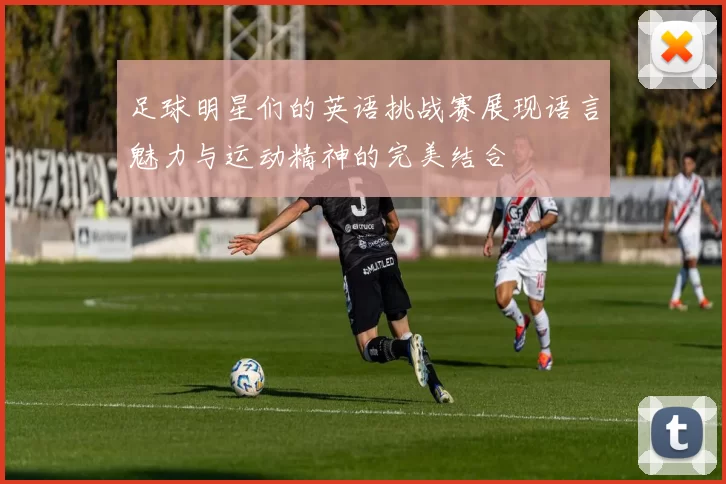 足球明星们的英语挑战赛展现语言魅力与运动精神的完美结合