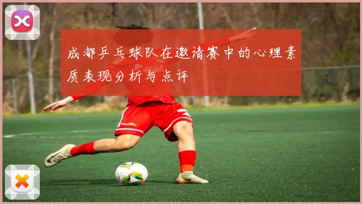 成都乒乓球队在邀请赛中的心理素质表现分析与点评