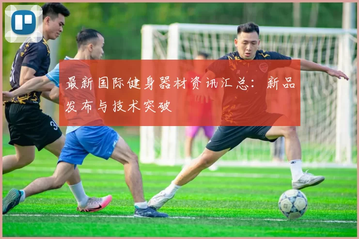最新国际健身器材资讯汇总：新品发布与技术突破