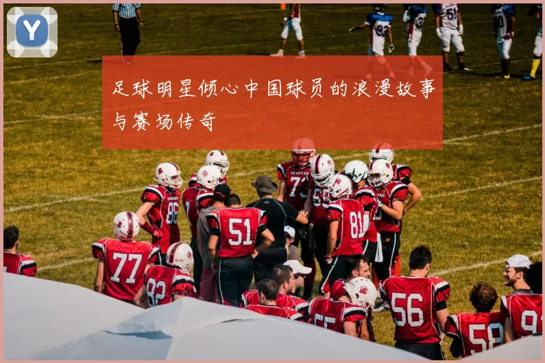 足球明星倾心中国球员的浪漫故事与赛场传奇