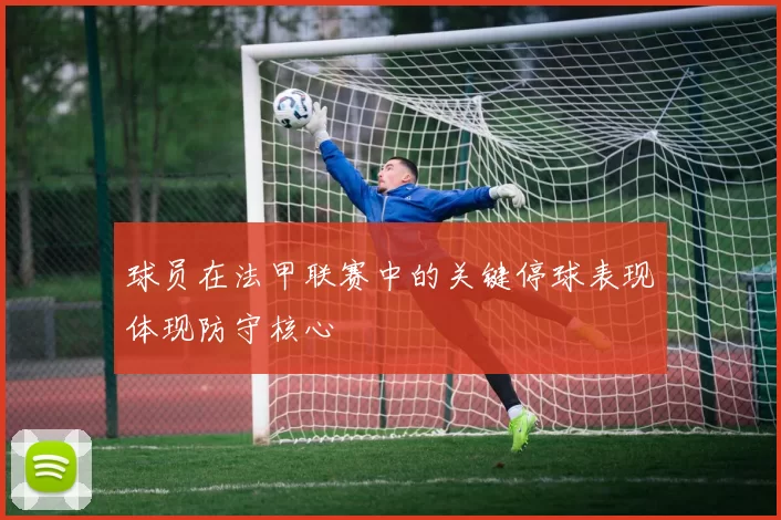 球员在法甲联赛中的关键停球表现体现防守核心