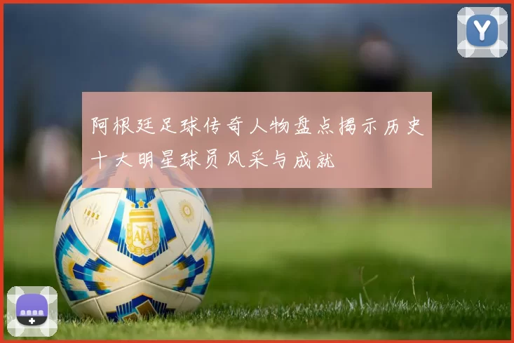 阿根廷足球传奇人物盘点揭示历史十大明星球员风采与成就