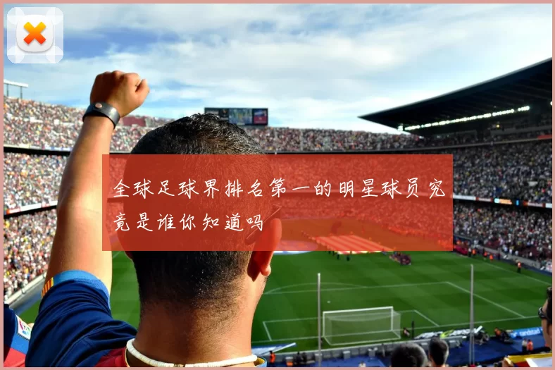 全球足球界排名第一的明星球员究竟是谁你知道吗
