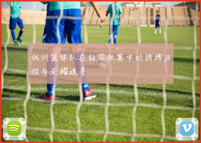 杭州篮球队在钻石联赛中的拼搏历程与荣耀追寻