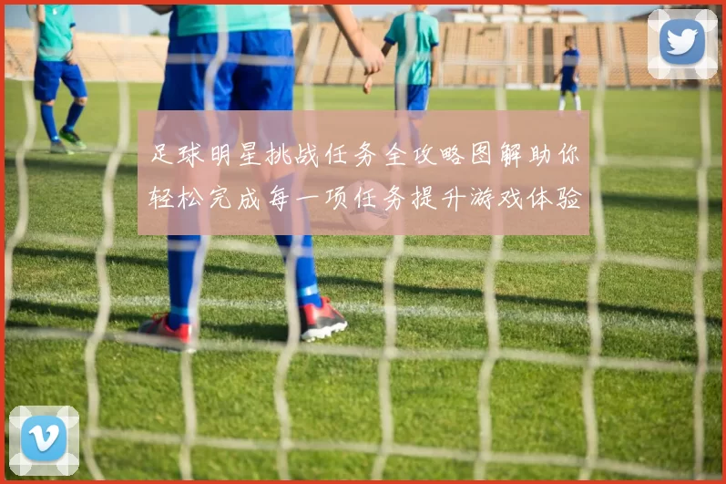 足球明星挑战任务全攻略图解助你轻松完成每一项任务提升游戏体验