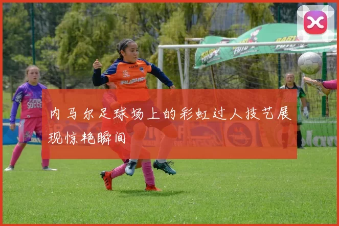 内马尔足球场上的彩虹过人技艺展现惊艳瞬间