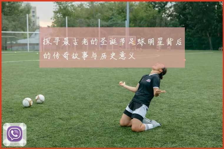 探寻最古老的圣诞节足球明星背后的传奇故事与历史意义