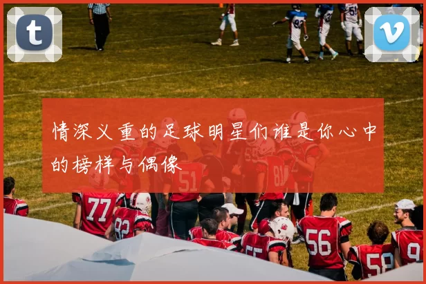 情深义重的足球明星们谁是你心中的榜样与偶像