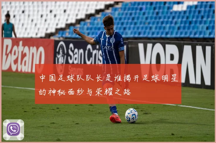 中国足球队队长是谁揭开足球明星的神秘面纱与荣耀之路