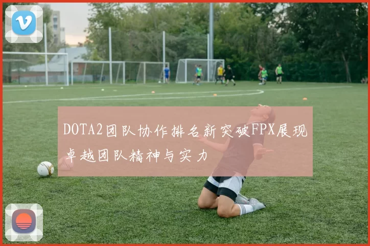 DOTA2团队协作排名新突破FPX展现卓越团队精神与实力